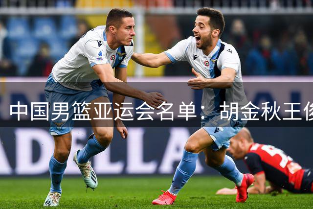 中国男篮亚运会名单：胡金秋王俊杰在列 赵继伟杨瀚森无缘