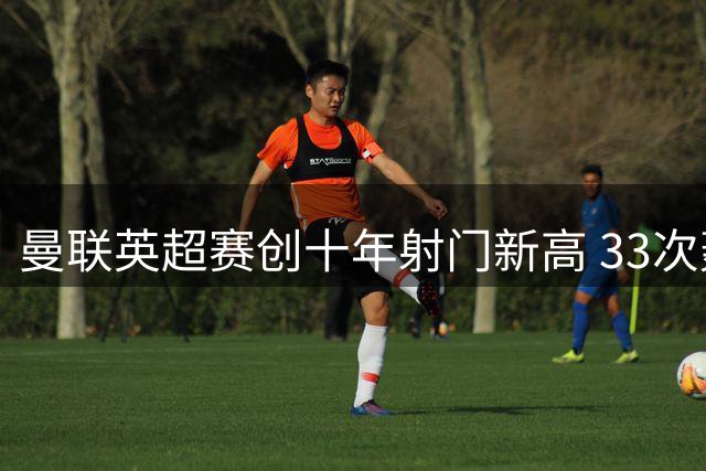 曼联英超赛创十年射门新高 33次轰门惊艳全场