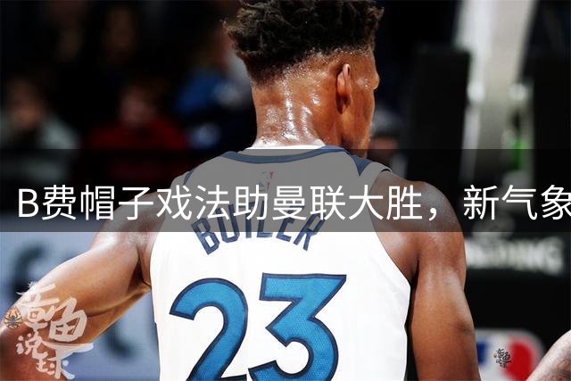 B费帽子戏法助曼联大胜，新气象初现